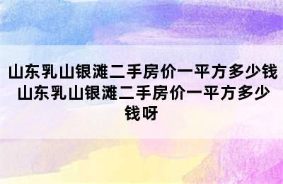 山东乳山银滩二手房价一平方多少钱 山东乳山银滩二手房价一平方多少钱呀